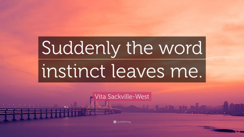 Vita Sackville-West Quote: “Suddenly the word instinct leaves me.”