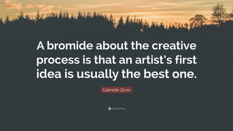 Gabrielle Zevin Quote: “A bromide about the creative process is that an artist’s first idea is usually the best one.”