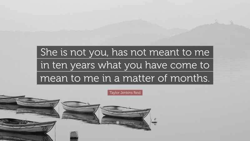 Taylor Jenkins Reid Quote: “She is not you, has not meant to me in ten years what you have come to mean to me in a matter of months.”