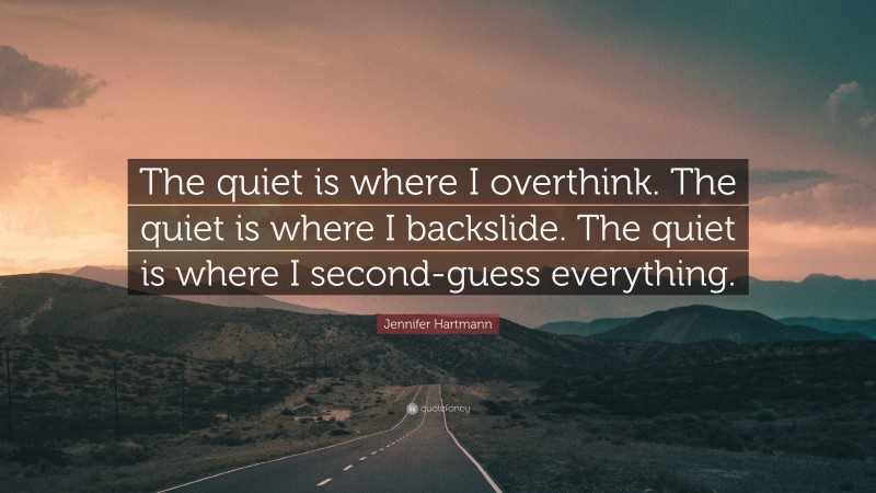 Jennifer Hartmann Quote: “The quiet is where I overthink. The quiet is where I backslide. The quiet is where I second-guess everything.”