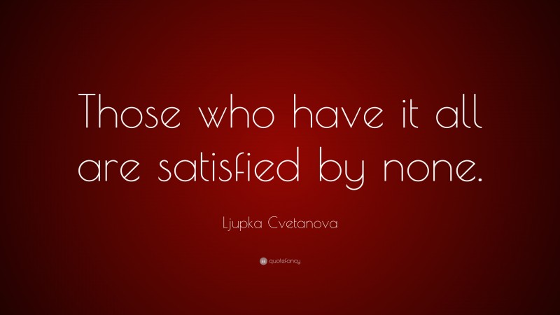 Ljupka Cvetanova Quote: “Those who have it all are satisfied by none.”