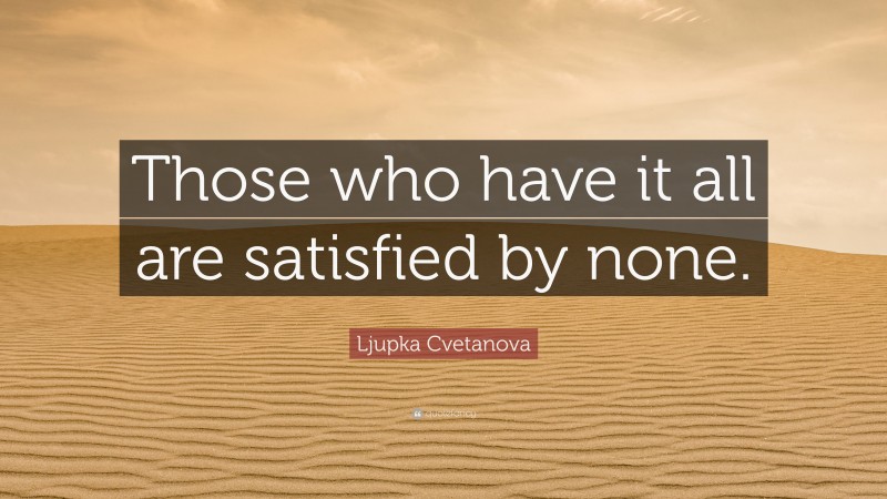 Ljupka Cvetanova Quote: “Those who have it all are satisfied by none.”