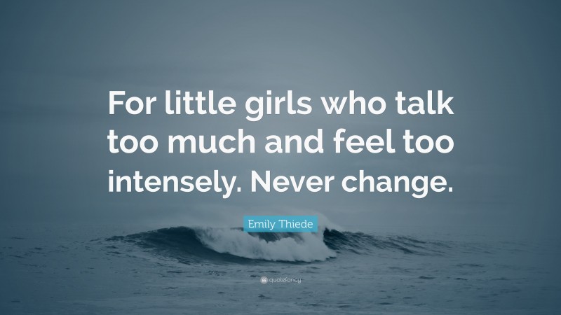 Emily Thiede Quote: “For little girls who talk too much and feel too intensely. Never change.”