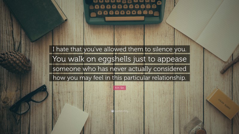 R.H. Sin Quote: “I hate that you’ve allowed them to silence you. You walk on eggshells just to appease someone who has never actually considered how you may feel in this particular relationship.”