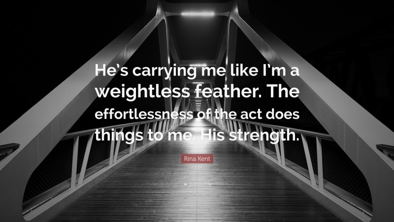 Rina Kent Quote: “He’s carrying me like I’m a weightless feather. The effortlessness of the act does things to me. His strength.”