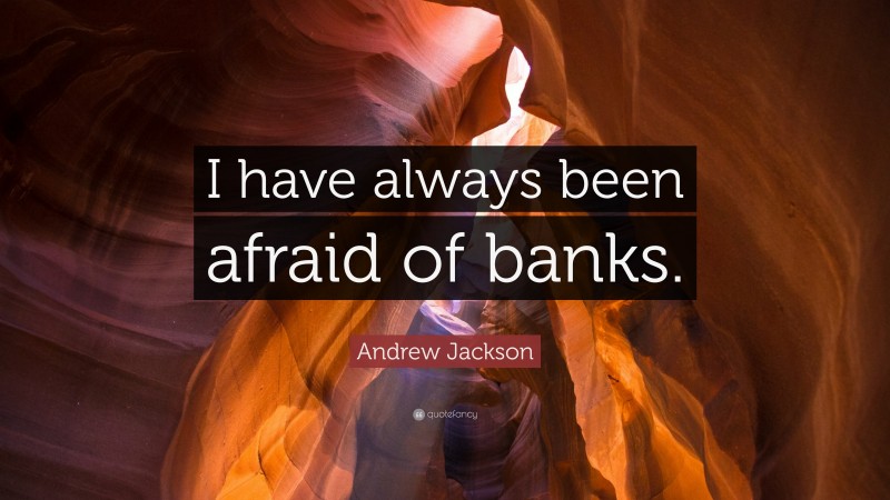 Andrew Jackson Quote: “I have always been afraid of banks.”