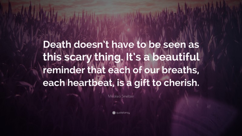 Micalea Smeltzer Quote: “Death doesn’t have to be seen as this scary thing. It’s a beautiful reminder that each of our breaths, each heartbeat, is a gift to cherish.”