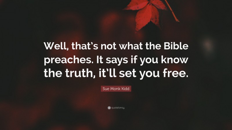 Sue Monk Kidd Quote: “Well, that’s not what the Bible preaches. It says if you know the truth, it’ll set you free.”