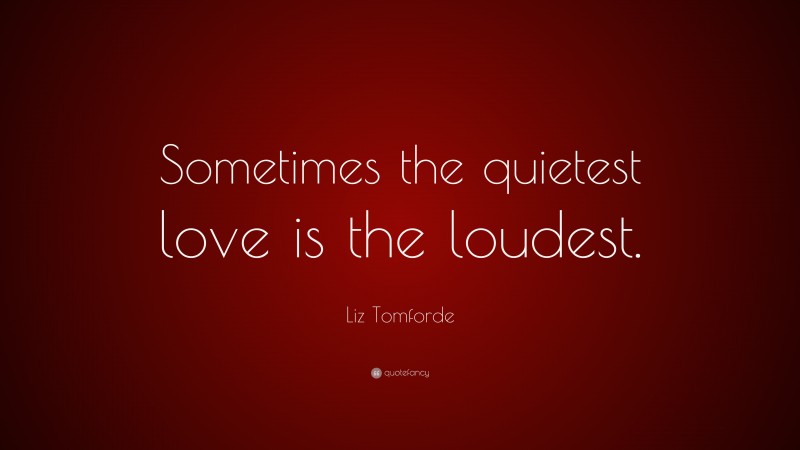 Liz Tomforde Quote: “Sometimes the quietest love is the loudest.”
