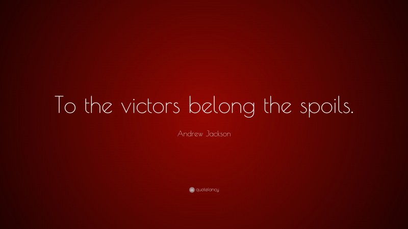 Andrew Jackson Quote: “To the victors belong the spoils.”