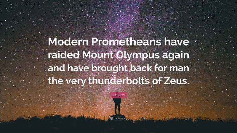 Kai Bird Quote: “Modern Prometheans have raided Mount Olympus again and have brought back for man the very thunderbolts of Zeus.”