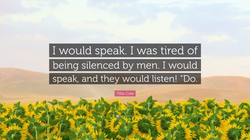 Tillie Cole Quote: “I would speak. I was tired of being silenced by men. I would speak, and they would listen! “Do.”