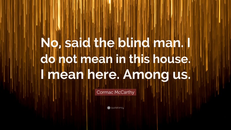 Cormac McCarthy Quote: “No, said the blind man. I do not mean in this house. I mean here. Among us.”