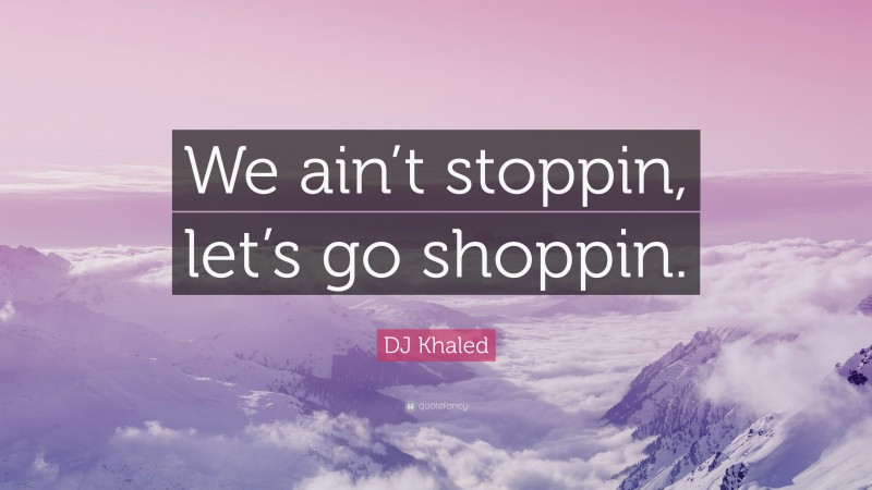 DJ Khaled Quote: “We ain’t stoppin, let’s go shoppin.”