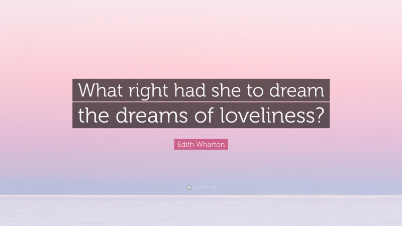 Edith Wharton Quote: “What right had she to dream the dreams of loveliness?”