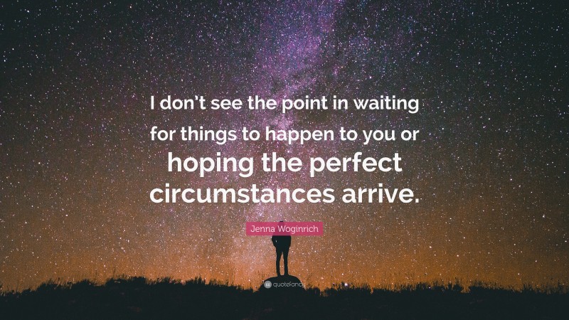 Jenna Woginrich Quote: “I don’t see the point in waiting for things to happen to you or hoping the perfect circumstances arrive.”