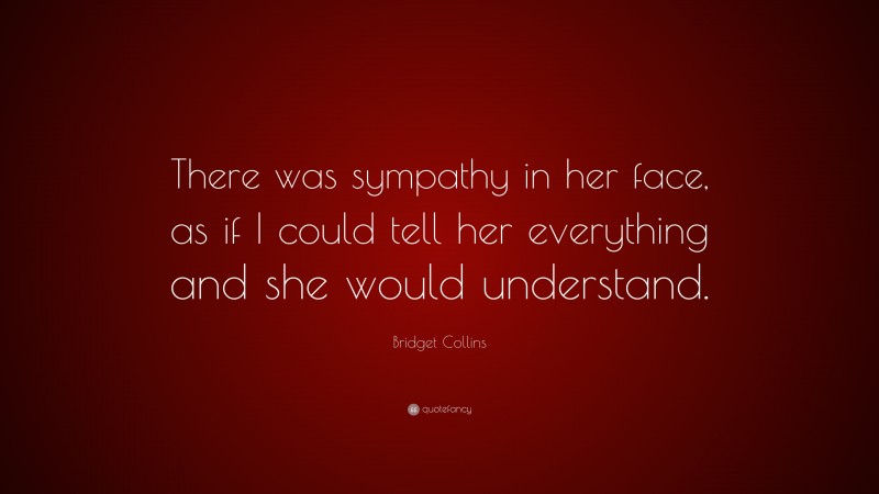 Bridget Collins Quote: “There was sympathy in her face, as if I could tell her everything and she would understand.”