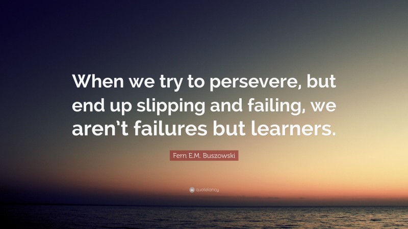 Fern E.M. Buszowski Quote: “When we try to persevere, but end up slipping and failing, we aren’t failures but learners.”