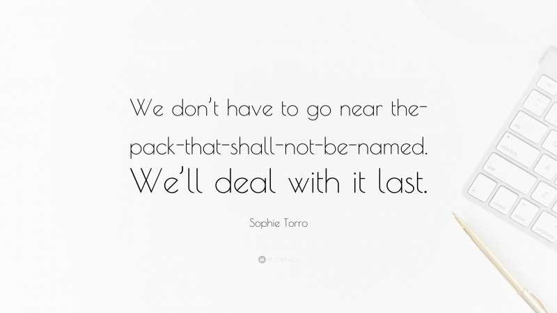 Sophie Torro Quote: “We don’t have to go near the-pack-that-shall-not-be-named. We’ll deal with it last.”