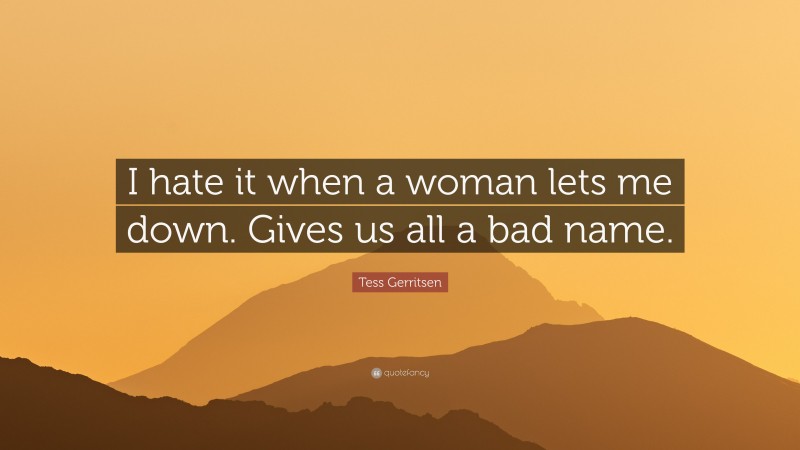 Tess Gerritsen Quote: “I hate it when a woman lets me down. Gives us all a bad name.”