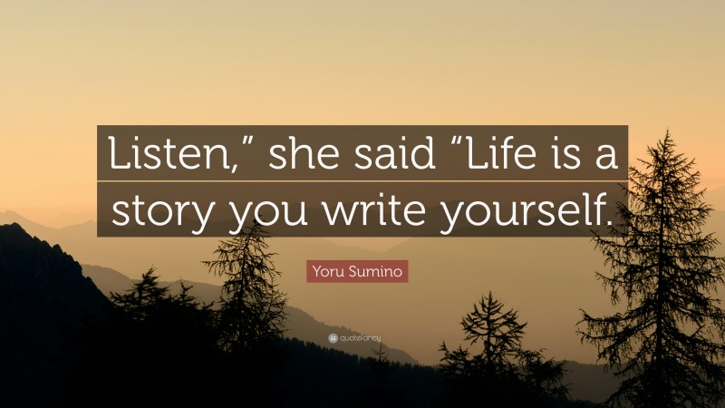 Yoru Sumino Quote: “Listen,” she said “Life is a story you write yourself.”