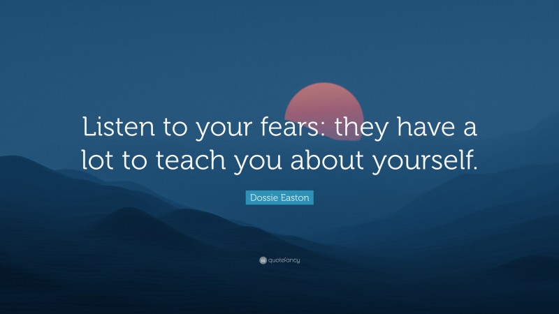 Dossie Easton Quote: “Listen to your fears: they have a lot to teach you about yourself.”