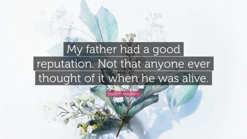 Sholom Aleichem Quote: “My father had a good reputation. Not that anyone ever thought of it when he was alive.”