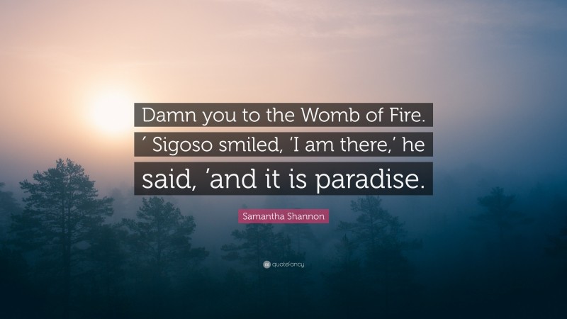 Samantha Shannon Quote: “Damn you to the Womb of Fire.′ Sigoso smiled, ‘I am there,’ he said, ’and it is paradise.”