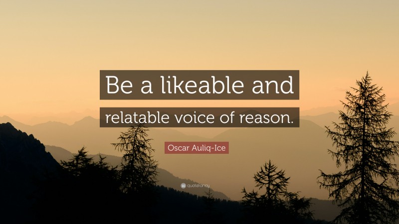 Oscar Auliq-Ice Quote: “Be a likeable and relatable voice of reason.”