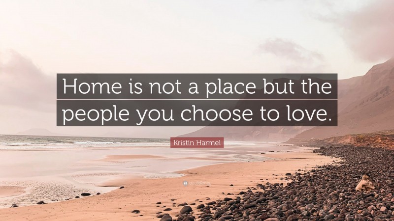 Kristin Harmel Quote: “Home is not a place but the people you choose to love.”