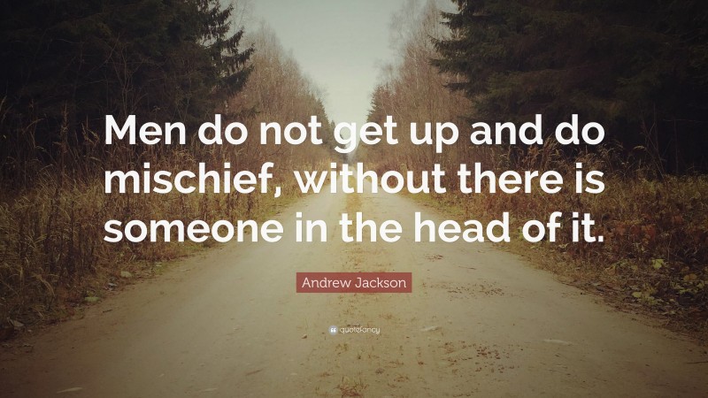 Andrew Jackson Quote: “Men do not get up and do mischief, without there is someone in the head of it.”