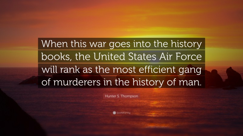 Hunter S. Thompson Quote: “When this war goes into the history books, the United States Air Force will rank as the most efficient gang of murderers in the history of man.”