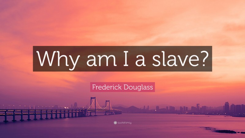 Frederick Douglass Quote: “Why am I a slave?”