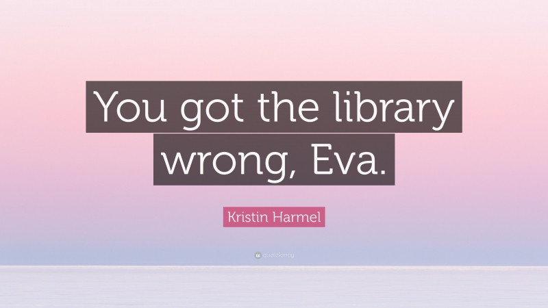 Kristin Harmel Quote: “You got the library wrong, Eva.”