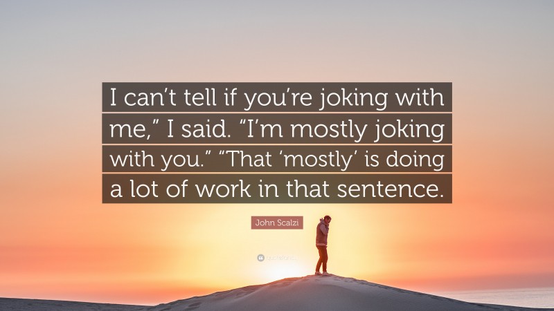 John Scalzi Quote: “I can’t tell if you’re joking with me,” I said. “I’m mostly joking with you.” “That ‘mostly’ is doing a lot of work in that sentence.”