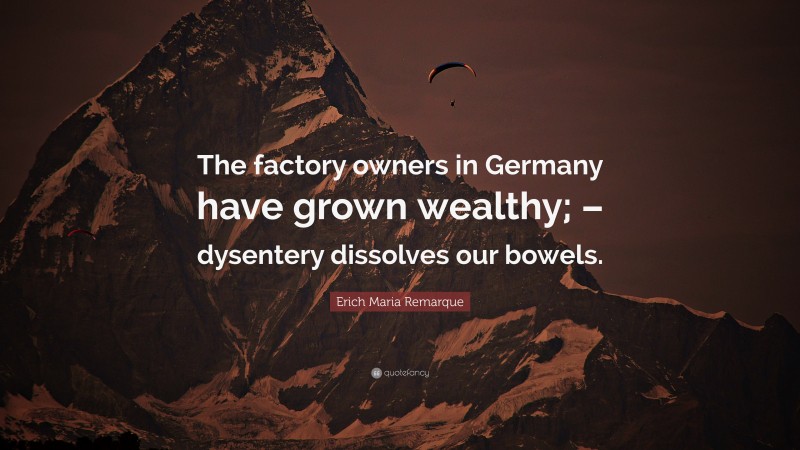 Erich Maria Remarque Quote: “The factory owners in Germany have grown wealthy; – dysentery dissolves our bowels.”