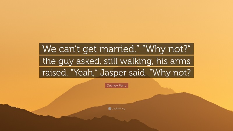 Devney Perry Quote: “We can’t get married.” “Why not?” the guy asked, still walking, his arms raised. “Yeah,” Jasper said. “Why not?”