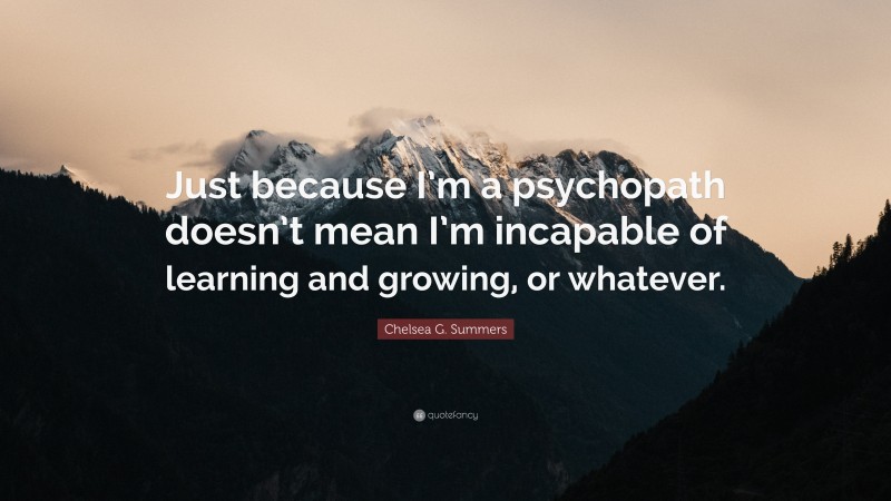 Chelsea G. Summers Quote: “Just because I’m a psychopath doesn’t mean I’m incapable of learning and growing, or whatever.”