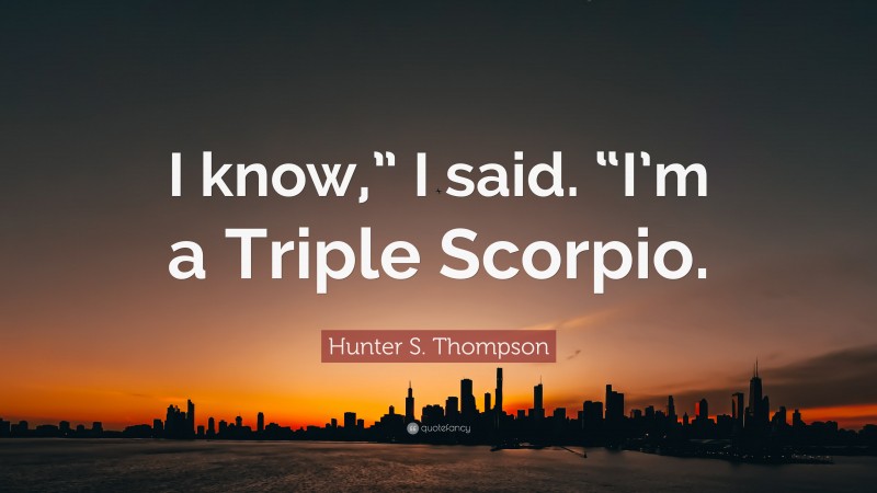 Hunter S. Thompson Quote: “I know,” I said. “I’m a Triple Scorpio.”