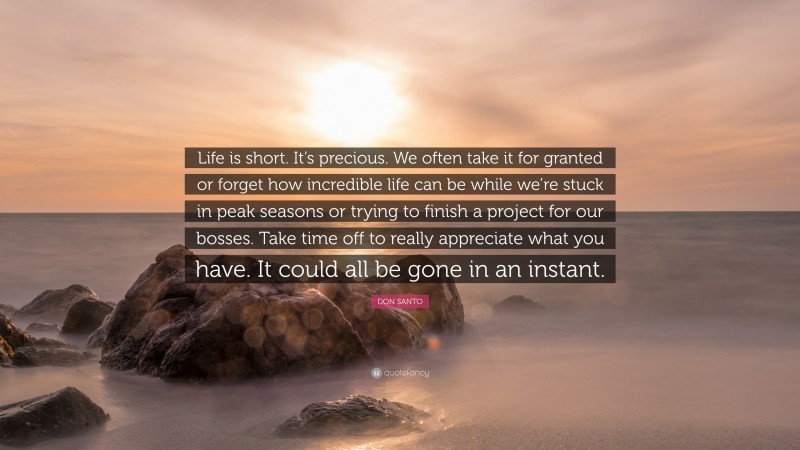 DON SANTO Quote: “Life is short. It’s precious. We often take it for granted or forget how incredible life can be while we’re stuck in peak seasons or trying to finish a project for our bosses. Take time off to really appreciate what you have. It could all be gone in an instant.”