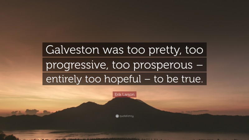 Erik Larson Quote: “Galveston was too pretty, too progressive, too prosperous – entirely too hopeful – to be true.”