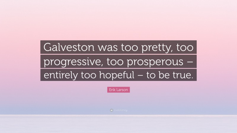 Erik Larson Quote: “Galveston was too pretty, too progressive, too prosperous – entirely too hopeful – to be true.”