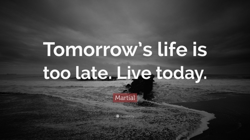 Martial Quote: “Tomorrow’s life is too late. Live today.”