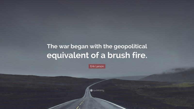 Erik Larson Quote: “The war began with the geopolitical equivalent of a brush fire.”