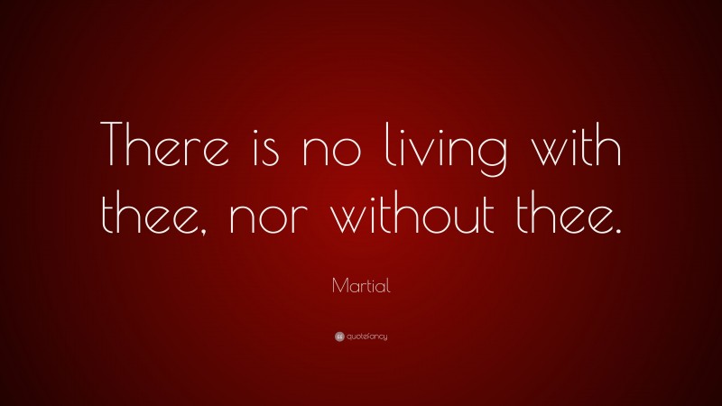 Martial Quote: “There is no living with thee, nor without thee.”