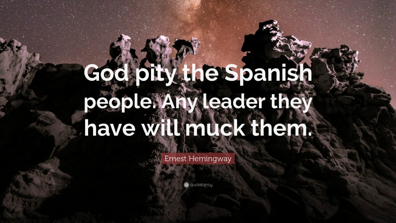 Ernest Hemingway Quote: “God pity the Spanish people. Any leader they have will muck them.”