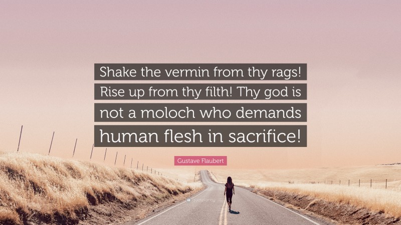 Gustave Flaubert Quote: “Shake the vermin from thy rags! Rise up from thy filth! Thy god is not a moloch who demands human flesh in sacrifice!”