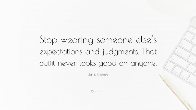 Jamie Erickson Quote: “Stop wearing someone else’s expectations and judgments. That outfit never looks good on anyone.”