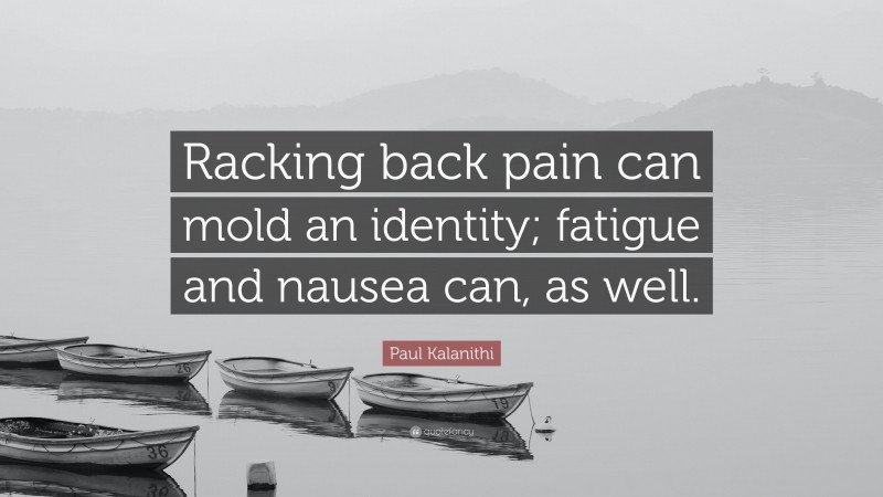 Paul Kalanithi Quote: “Racking back pain can mold an identity; fatigue and nausea can, as well.”