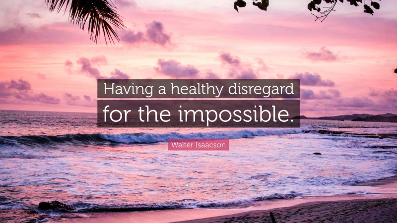 Walter Isaacson Quote: “Having a healthy disregard for the impossible.”